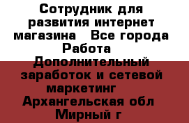 Сотрудник для развития интернет-магазина - Все города Работа » Дополнительный заработок и сетевой маркетинг   . Архангельская обл.,Мирный г.
